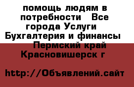 помощь людям в потребности - Все города Услуги » Бухгалтерия и финансы   . Пермский край,Красновишерск г.